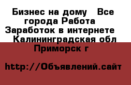 Бизнес на дому - Все города Работа » Заработок в интернете   . Калининградская обл.,Приморск г.